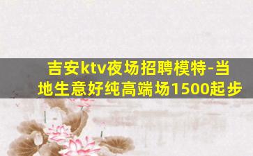吉安ktv夜场招聘模特-当地生意好纯高端场1500起步