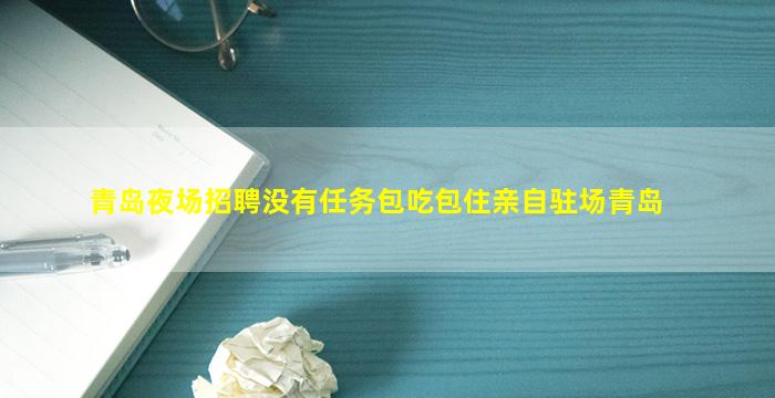 青岛夜场招聘没有任务包吃包住亲自驻场青岛